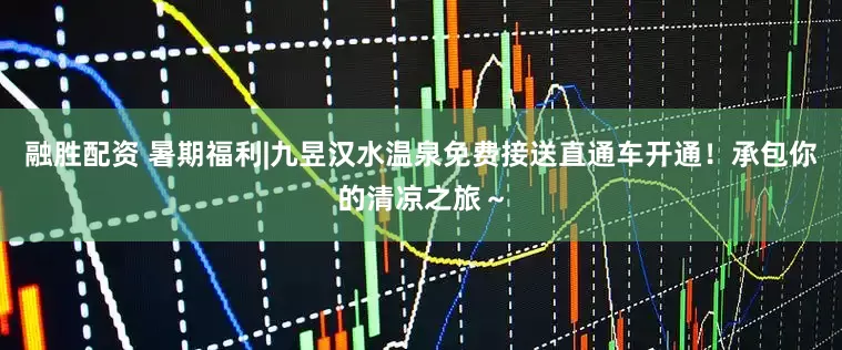 融胜配资 暑期福利|九昱汉水温泉免费接送直通车开通！承包你的清凉之旅～