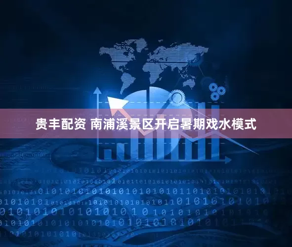 贵丰配资 南浦溪景区开启暑期戏水模式