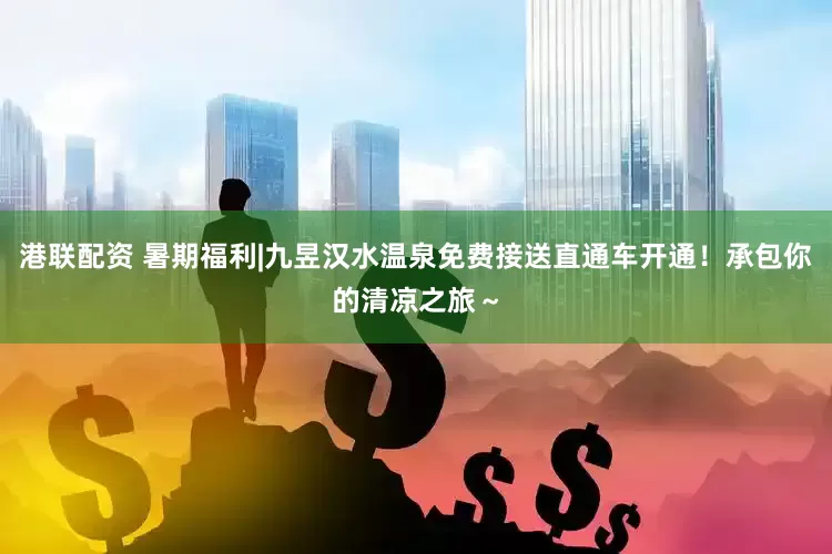 港联配资 暑期福利|九昱汉水温泉免费接送直通车开通！承包你的清凉之旅～