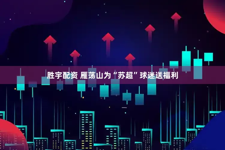 胜宇配资 雁荡山为“苏超”球迷送福利