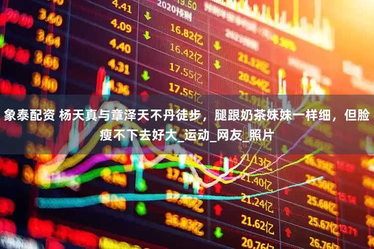 象泰配资 杨天真与章泽天不丹徒步，腿跟奶茶妹妹一样细，但脸瘦不下去好大_运动_网友_照片
