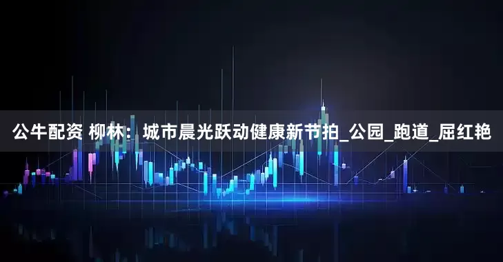 公牛配资 柳林：城市晨光跃动健康新节拍_公园_跑道_屈红艳