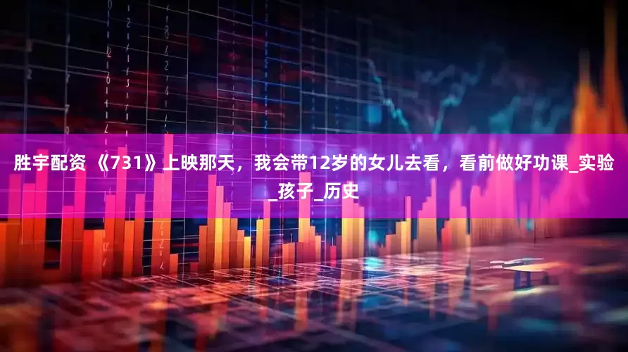 胜宇配资 《731》上映那天，我会带12岁的女儿去看，看前做好功课_实验_孩子_历史