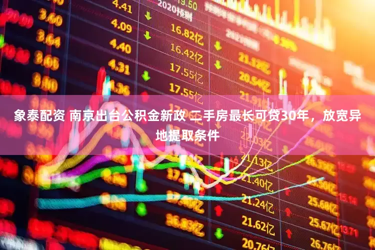 象泰配资 南京出台公积金新政 二手房最长可贷30年，放宽异地提取条件