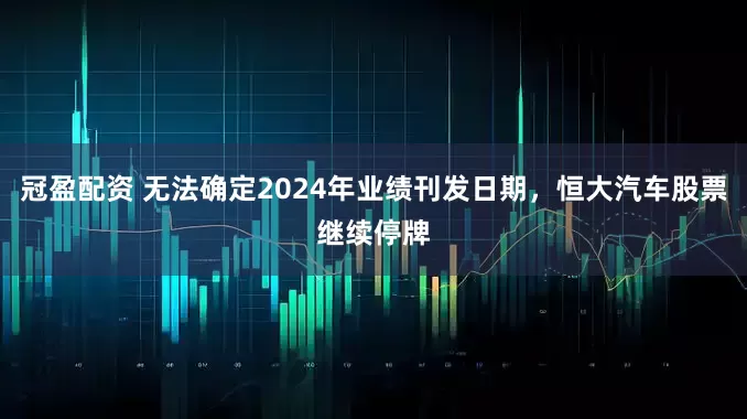冠盈配资 无法确定2024年业绩刊发日期，恒大汽车股票继续停牌