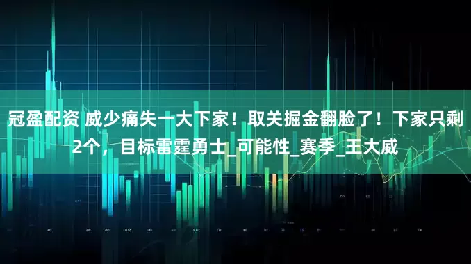 冠盈配资 威少痛失一大下家！取关掘金翻脸了！下家只剩2个，目标雷霆勇士_可能性_赛季_王大威
