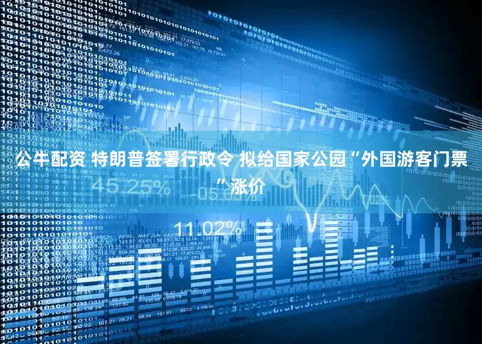公牛配资 特朗普签署行政令 拟给国家公园“外国游客门票”涨价