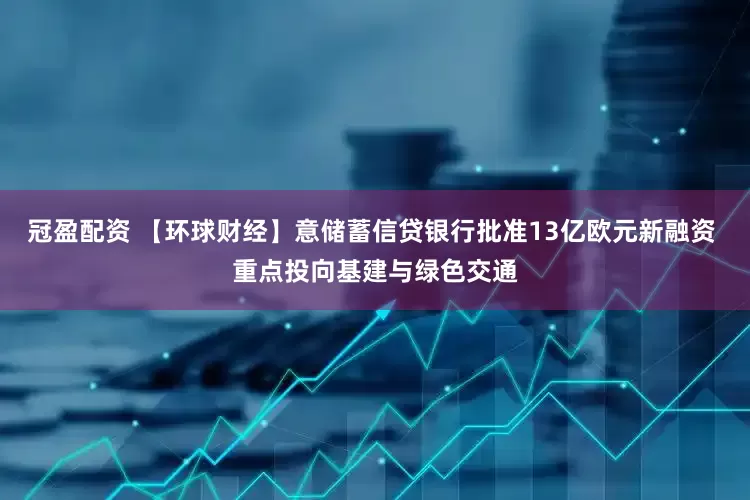 冠盈配资 【环球财经】意储蓄信贷银行批准13亿欧元新融资 重点投向基建与绿色交通