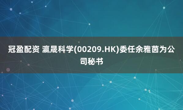 冠盈配资 瀛晟科学(00209.HK)委任余雅茵为公司秘书