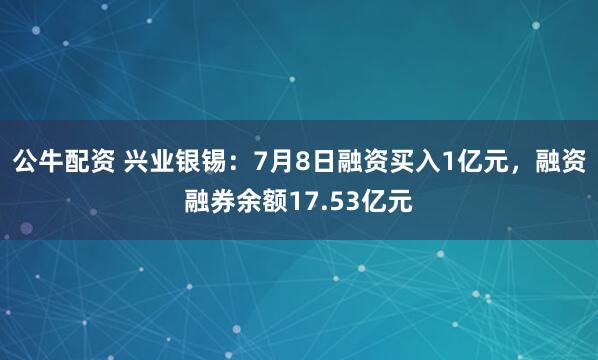 公牛配资 兴业银锡：7月8日融资买入1亿元，融资融券余额17.53亿元