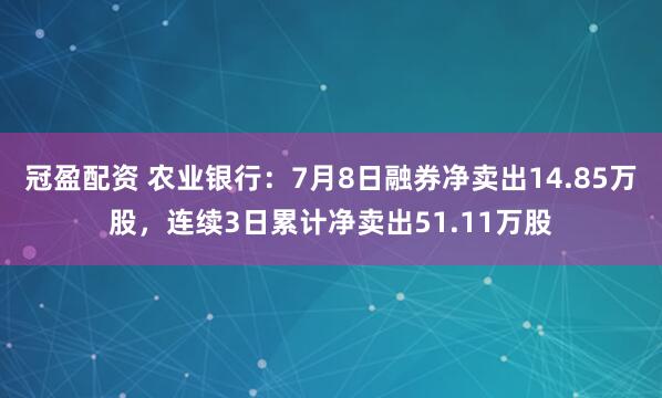 冠盈配资 农业银行：7月8日融券净卖出14.85万股，连续3日累计净卖出51.11万股