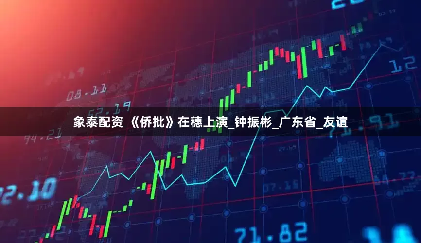 象泰配资 《侨批》在穗上演_钟振彬_广东省_友谊