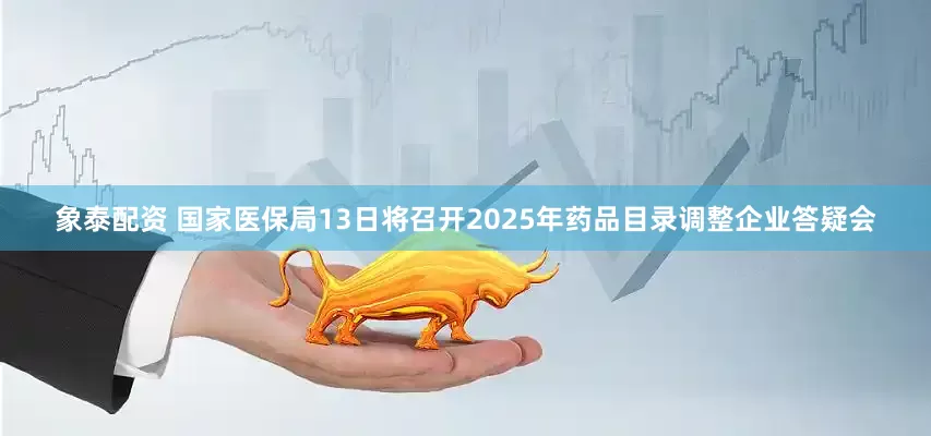 象泰配资 国家医保局13日将召开2025年药品目录调整企业答疑会