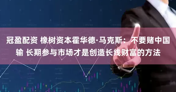 冠盈配资 橡树资本霍华德·马克斯：不要赌中国输 长期参与市场才是创造长线财富的方法