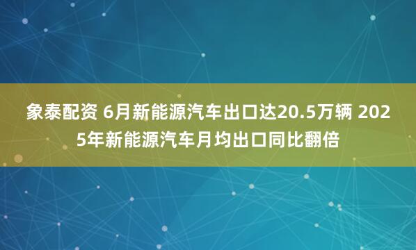象泰配资 6月新能源汽车出口达20.5万辆 2025年新能源汽车月均出口同比翻倍