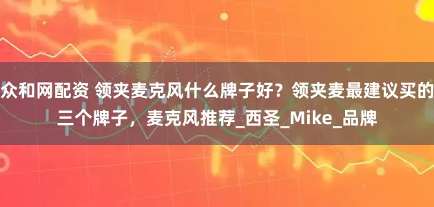 众和网配资 领夹麦克风什么牌子好？领夹麦最建议买的三个牌子，麦克风推荐_西圣_Mike_品牌