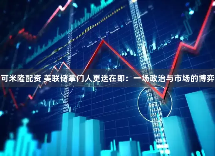 可米隆配资 美联储掌门人更迭在即：一场政治与市场的博弈