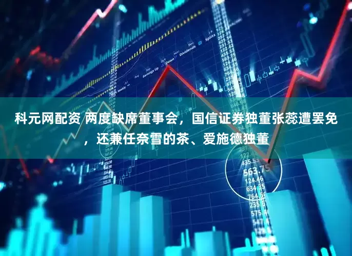 科元网配资 两度缺席董事会，国信证券独董张蕊遭罢免，还兼任奈雪的茶、爱施德独董