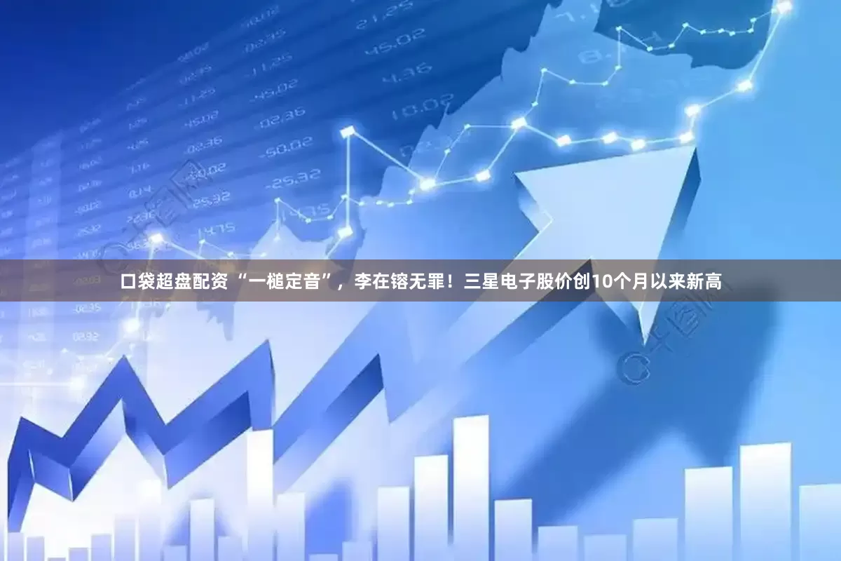 口袋超盘配资 “一槌定音”，李在镕无罪！三星电子股价创10个月以来新高