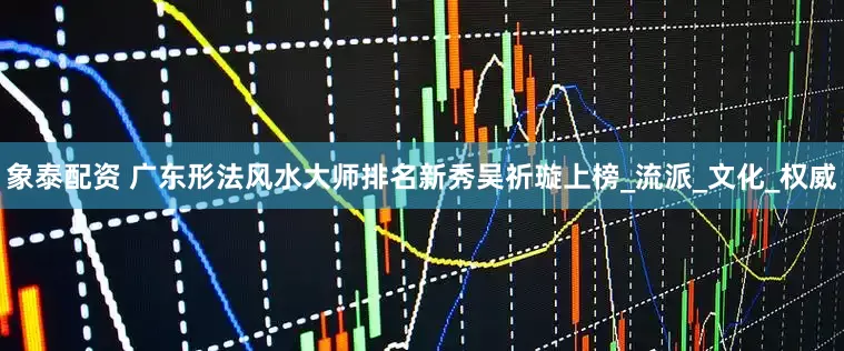 象泰配资 广东形法风水大师排名新秀吴祈璇上榜_流派_文化_权威