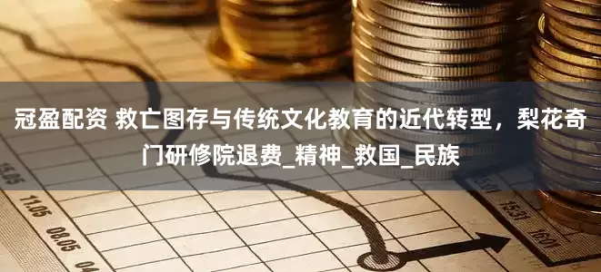 冠盈配资 救亡图存与传统文化教育的近代转型，梨花奇门研修院退费_精神_救国_民族