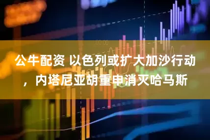 公牛配资 以色列或扩大加沙行动，内塔尼亚胡重申消灭哈马斯