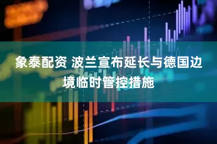 象泰配资 波兰宣布延长与德国边境临时管控措施