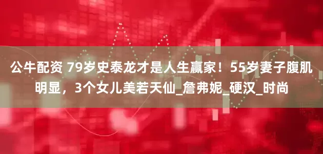 公牛配资 79岁史泰龙才是人生赢家！55岁妻子腹肌明显，3个女儿美若天仙_詹弗妮_硬汉_时尚
