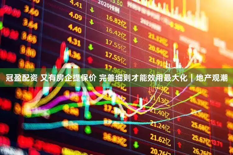 冠盈配资 又有房企提保价 完善细则才能效用最大化｜地产观潮