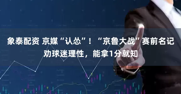 象泰配资 京媒“认怂”！“京鲁大战”赛前名记劝球迷理性，能拿1分就知
