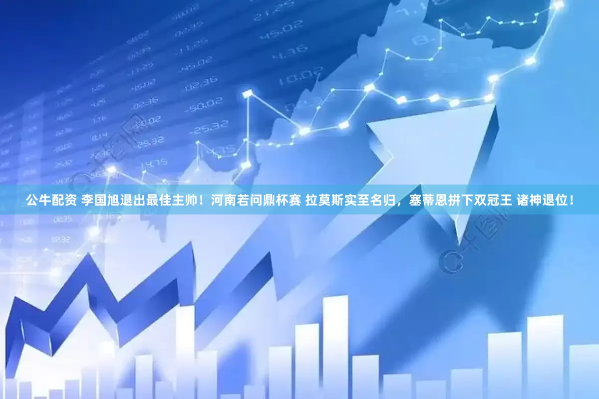 公牛配资 李国旭退出最佳主帅！河南若问鼎杯赛 拉莫斯实至名归，塞蒂恩拼下双冠王 诸神退位！