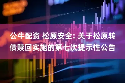 公牛配资 松原安全: 关于松原转债赎回实施的第七次提示性公告