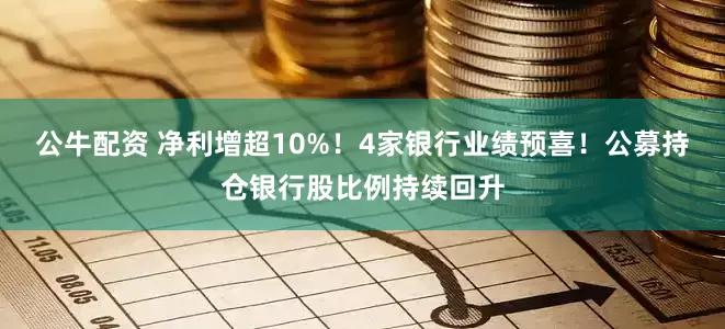 公牛配资 净利增超10%!4家银行业绩预喜!公募持仓银行股比例持续回升