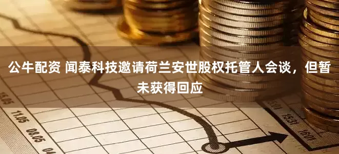 公牛配资 闻泰科技邀请荷兰安世股权托管人会谈，但暂未获得回应