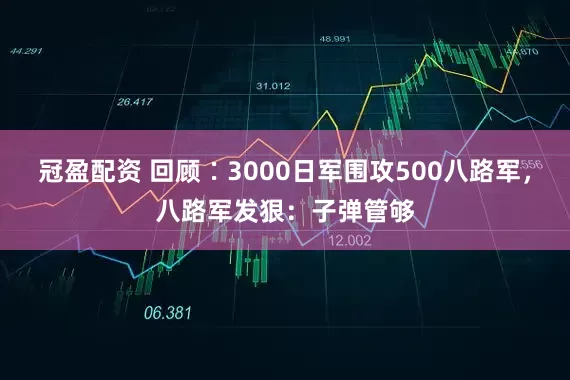 冠盈配资 回顾∶3000日军围攻500八路军，八路军发狠：子弹管够