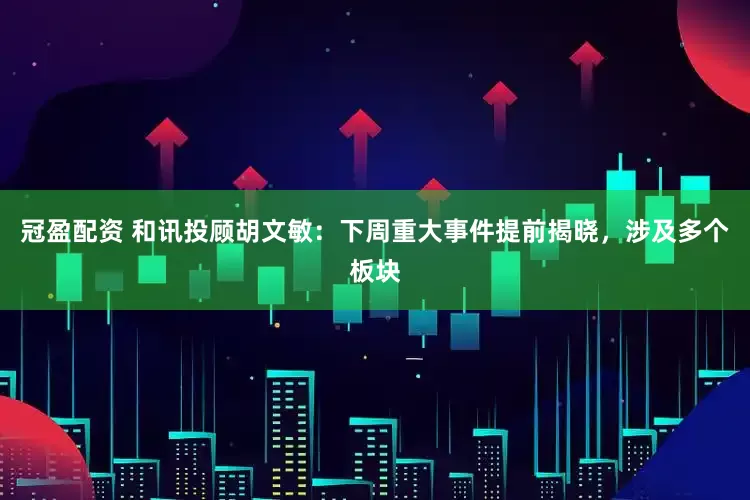 冠盈配资 和讯投顾胡文敏：下周重大事件提前揭晓，涉及多个板块