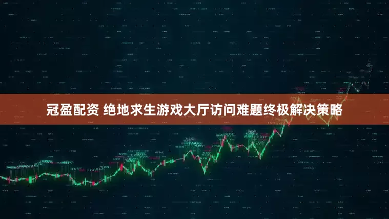 冠盈配资 绝地求生游戏大厅访问难题终极解决策略