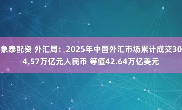 象泰配资 外汇局：2025年中国外汇市场累计成交304.57万亿元人民币 等值42.64万亿美元