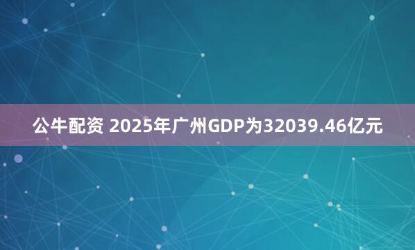 公牛配资 2025年广州GDP为32039.46亿元
