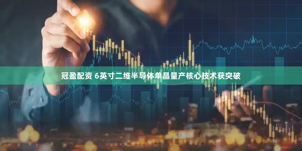 冠盈配资 6英寸二维半导体单晶量产核心技术获突破