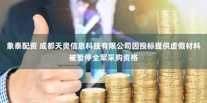 象泰配资 成都天奥信息科技有限公司因投标提供虚假材料被暂停全军采购资格