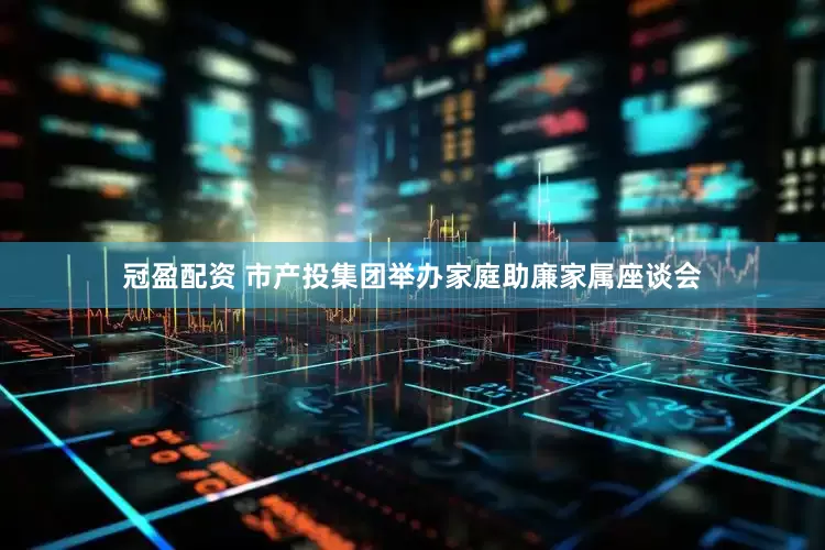 冠盈配资 市产投集团举办家庭助廉家属座谈会